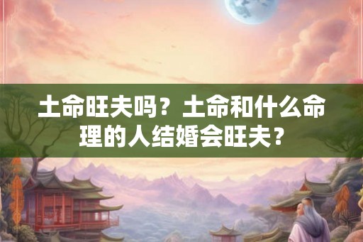 土命旺夫吗？土命和什么命理的人结婚会旺夫？