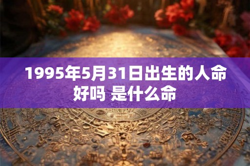 1995年5月31日出生的人命好吗 是什么命 1995年5月31日出生的人命好吗 是什么命