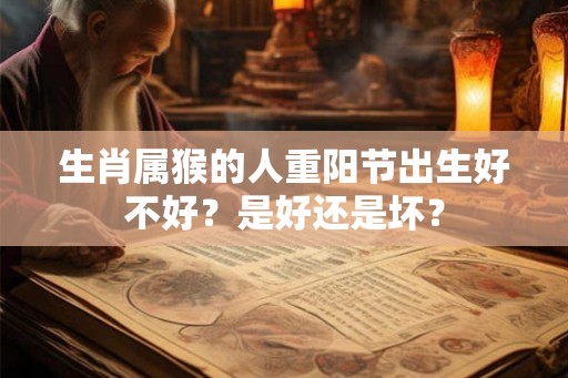 生肖属猴的人重阳节出生好不好?是好还是坏? 生肖属猴的人重阳节出生好不好?是好还是坏?