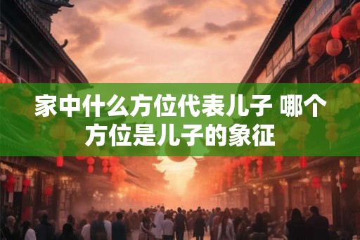 家中什么方位代表儿子 哪个方位是儿子的象征