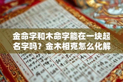 金命字和木命字能在一块起名字吗？金木相克怎么化解？