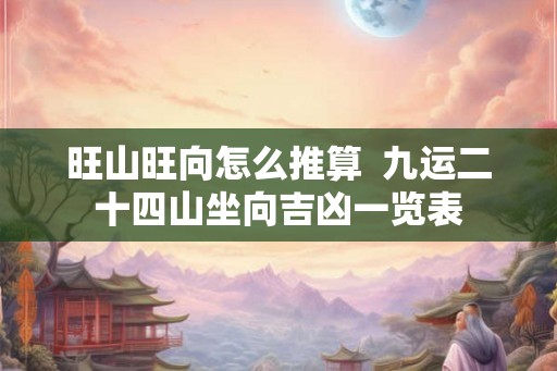 旺山旺向怎么推算 九运二十四山坐向吉凶一览表 旺山旺向怎么推算 九运二十四山坐向吉凶一览表