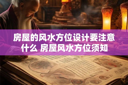 房屋的风水方位设计要注意什么 房屋风水方位须知 房屋的风水方位设计要注意什么 房屋风水方位须知