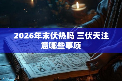 2026年末伏热吗 三伏天注意哪些事项