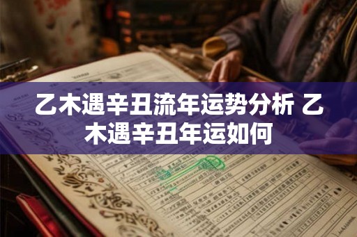 乙木遇辛丑流年运势分析 乙木遇辛丑年运如何 乙木遇辛丑流年运势分析 乙木遇辛丑年运如何