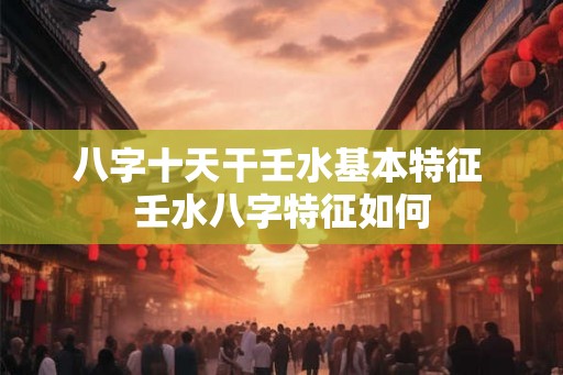 八字十天干壬水基本特征 壬水八字特征如何 八字十天干壬水基本特征 壬水八字特征如何
