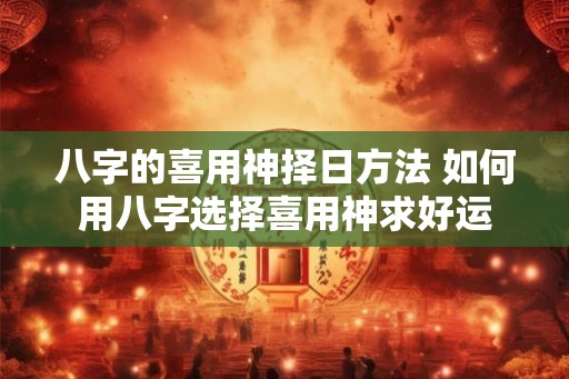 八字的喜用神择日方法 如何用八字选择喜用神求好运 八字的喜用神择日方法 如何用八字选择喜用神求好运