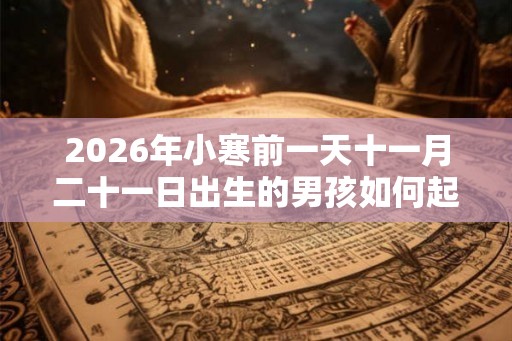 2026年小寒前一天十一月二十一日出生的男孩如何起名？