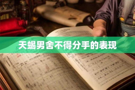 天蝎男舍不得分手的表现