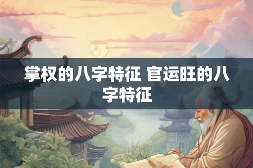 掌权的八字特征 官运旺的八字特征