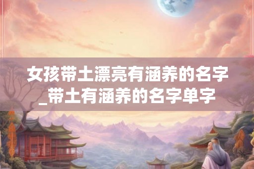 女孩带土漂亮有涵养的名字_带土有涵养的名字单字