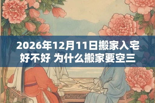 2026年12月11日搬家入宅好不好 为什么搬家要空三天房