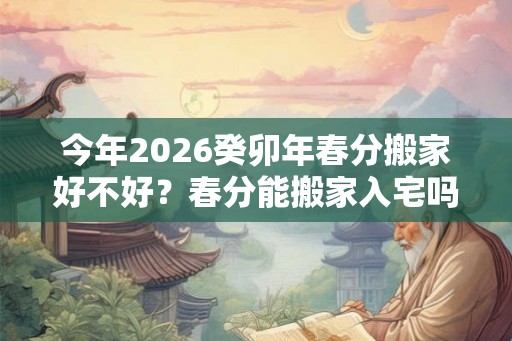 今年2026癸卯年春分搬家好不好？春分能搬家入宅吗
