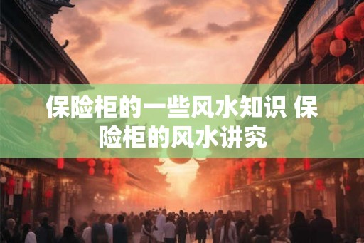 保险柜的一些风水知识 保险柜的风水讲究