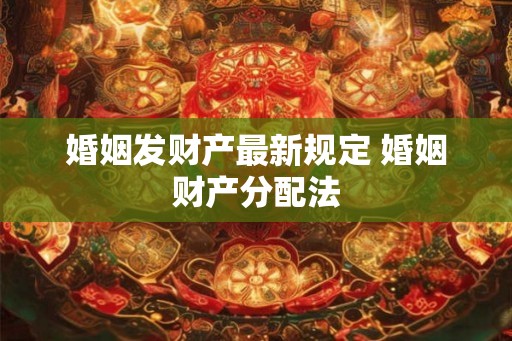 婚姻发财产最新规定 婚姻财产分配法