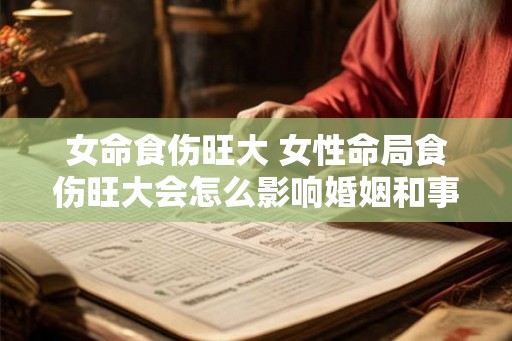 女命食伤旺大 女性命局食伤旺大会怎么影响婚姻和事业
