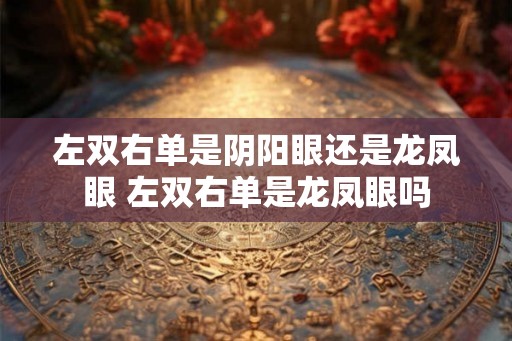 左双右单是阴阳眼还是龙凤眼 左双右单是龙凤眼吗
