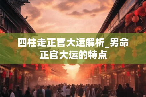 四柱走正官大运解析_男命正官大运的特点