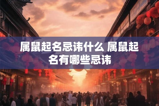 属鼠起名忌讳什么 属鼠起名有哪些忌讳
