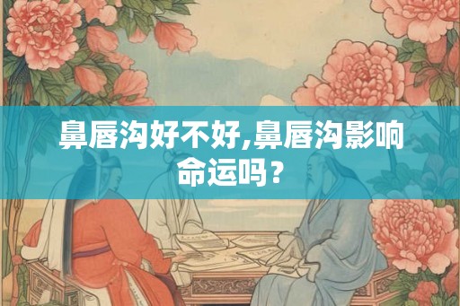鼻唇沟好不好,鼻唇沟影响命运吗？