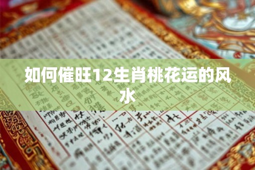 如何催旺12生肖桃花运的风水