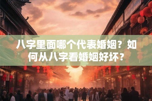 八字里面哪个代表婚姻？如何从八字看婚姻好坏？