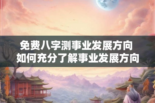 免费八字测事业发展方向 如何充分了解事业发展方向免费八字测
