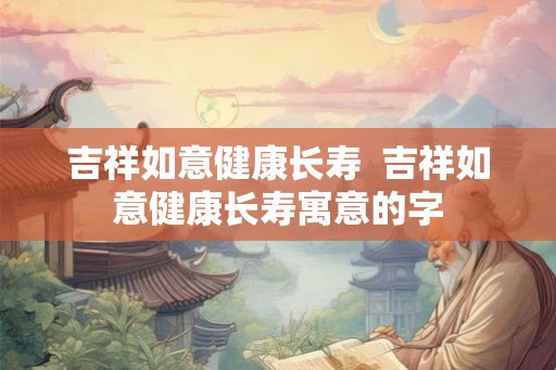 吉祥如意健康长寿  吉祥如意健康长寿寓意的字