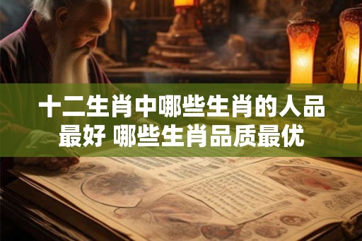 十二生肖中哪些生肖的人品最好 哪些生肖品质最优 十二生肖中哪些生肖的人品最好 哪些生肖品质最优
