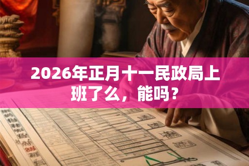 2026年正月十一民政局上班了么,能吗? 2026年正月十一民政局上班了么,能吗?