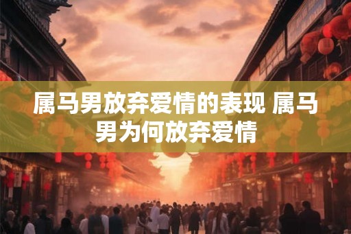 属马男放弃爱情的表现 属马男为何放弃爱情