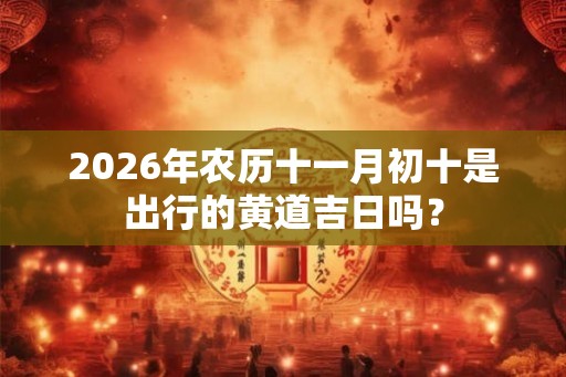 2026年农历十一月初十是出行的黄道吉日吗？