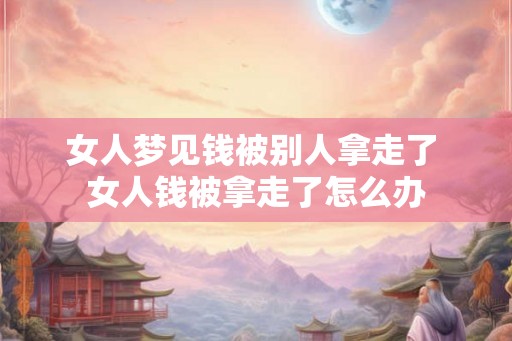 女人梦见钱被别人拿走了 女人钱被拿走了怎么办