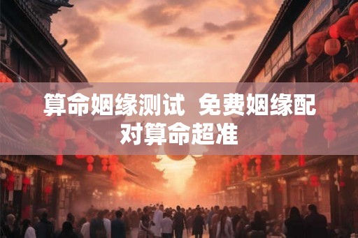 算命姻缘测试 免费姻缘配对算命超准 算命姻缘测试 免费姻缘配对算命超准