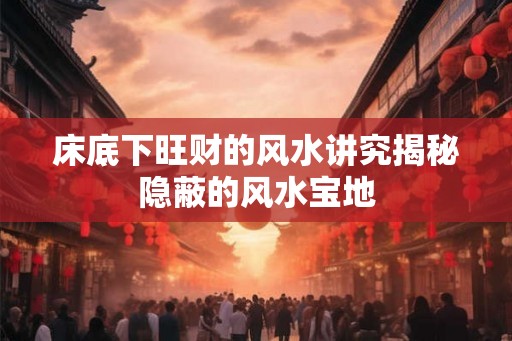 床底下旺财的风水讲究揭秘隐蔽的风水宝地