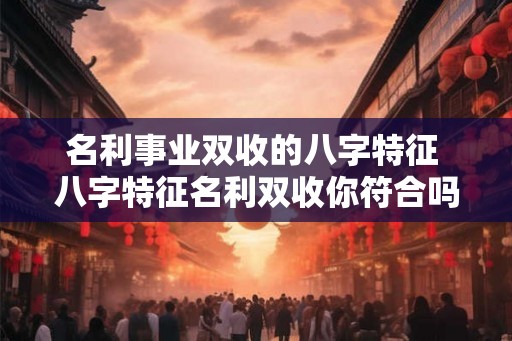 名利事业双收的八字特征 八字特征名利双收你符合吗