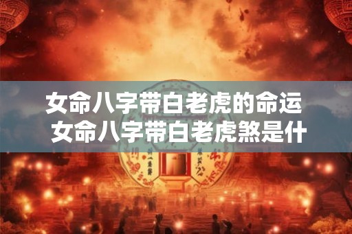 女命八字带白老虎的命运  女命八字带白老虎煞是什么