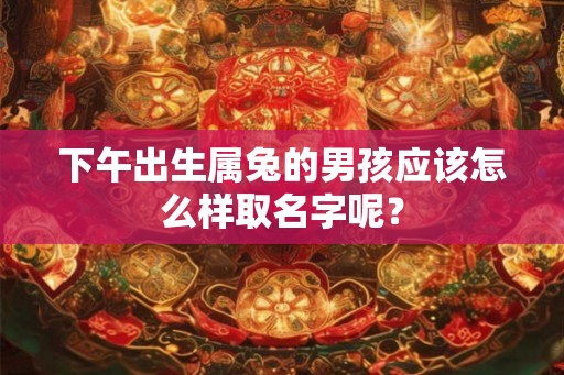 下午出生属兔的男孩应该怎么样取名字呢？