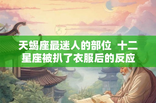 天蝎座最迷人的部位  十二星座被扒了衣服后的反应