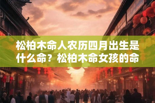 松柏木命人农历四月出生是什么命？松柏木命女孩的命运如何？