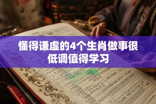 懂得谦虚的4个生肖做事很低调值得学习