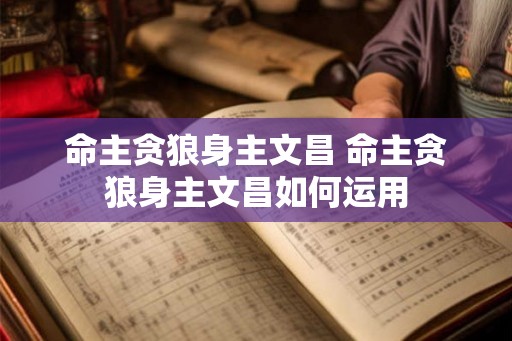 命主贪狼身主文昌 命主贪狼身主文昌如何运用