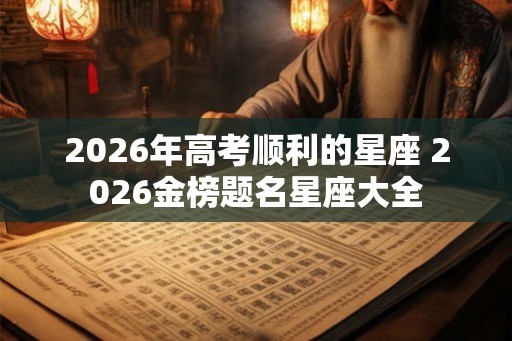 2026年高考顺利的星座 2026金榜题名星座大全