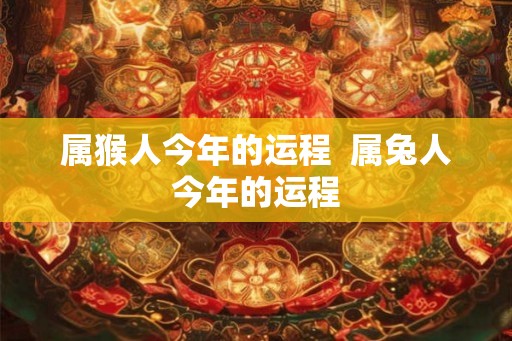 属猴人今年的运程 属兔人今年的运程 属猴人今年的运程 属兔人今年的运程