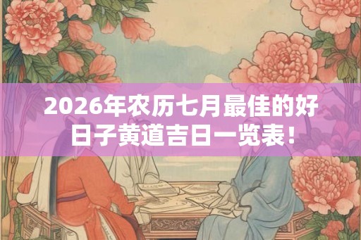 2026年农历七月最佳的好日子黄道吉日一览表！