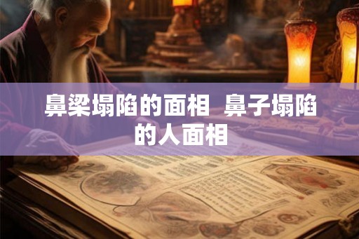 鼻梁塌陷的面相  鼻子塌陷的人面相