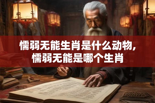 懦弱无能生肖是什么动物,懦弱无能是哪个生肖