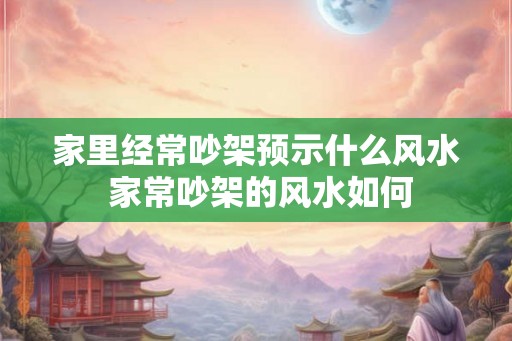 家里经常吵架预示什么风水 家常吵架的风水如何 家里经常吵架预示什么风水 家常吵架的风水如何
