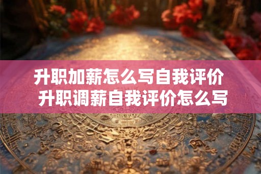 升职加薪怎么写自我评价  升职调薪自我评价怎么写