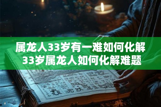 属龙人33岁有一难如何化解 33岁属龙人如何化解难题